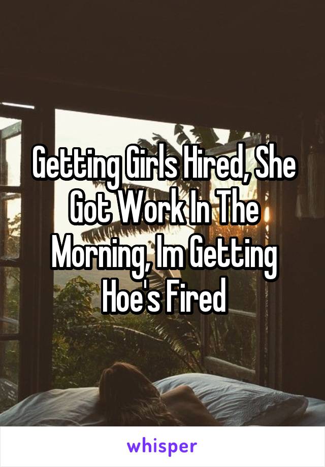 Getting Girls Hired, She Got Work In The Morning, Im Getting Hoe's Fired