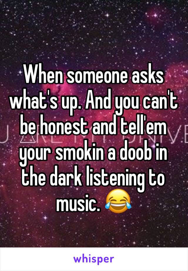 When someone asks what's up. And you can't be honest and tell'em your smokin a doob in the dark listening to music. 😂