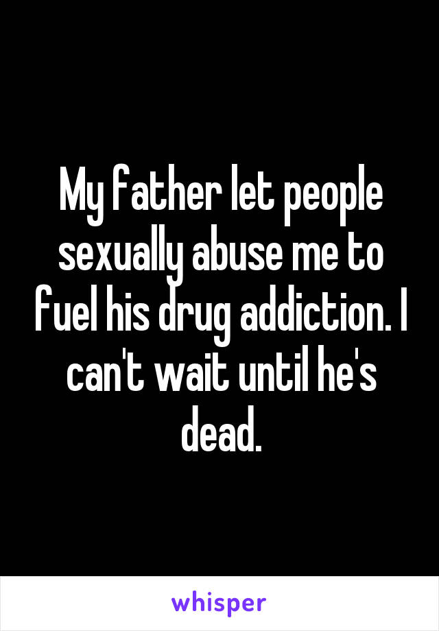 My father let people sexually abuse me to fuel his drug addiction. I can't wait until he's dead.
