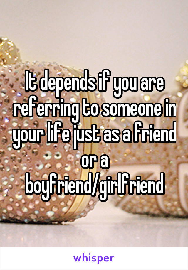 It depends if you are referring to someone in your life just as a friend or a boyfriend/girlfriend
