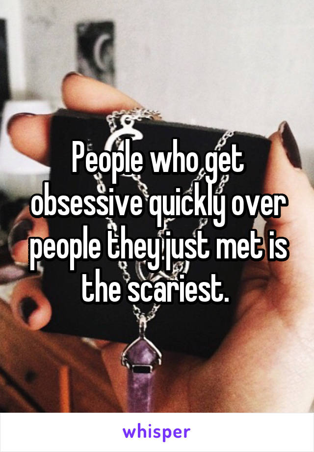 People who get obsessive quickly over people they just met is the scariest. 