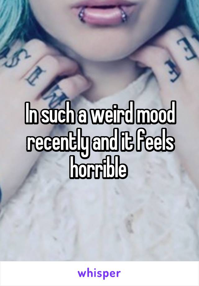 In such a weird mood recently and it feels horrible 