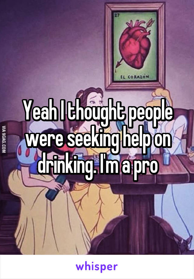 Yeah I thought people were seeking help on drinking. I'm a pro
