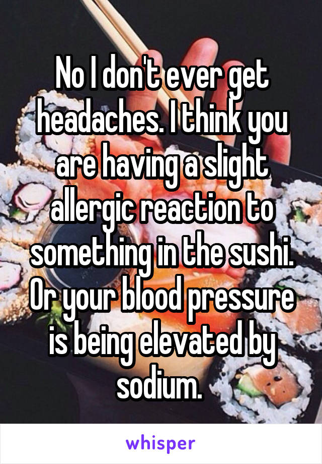 No I don't ever get headaches. I think you are having a slight allergic reaction to something in the sushi. Or your blood pressure is being elevated by sodium. 