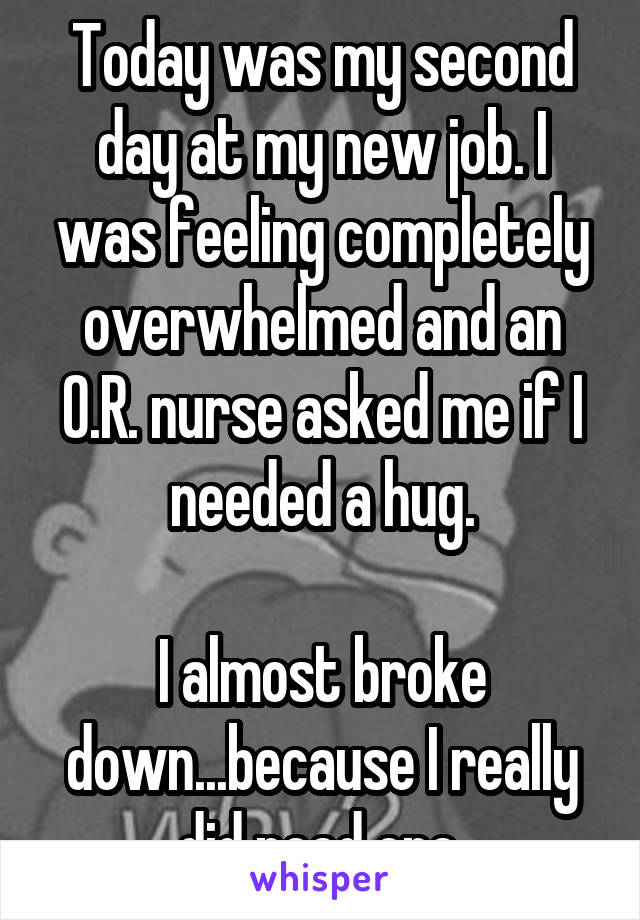 Today was my second day at my new job. I was feeling completely overwhelmed and an O.R. nurse asked me if I needed a hug.

I almost broke down...because I really did need one.