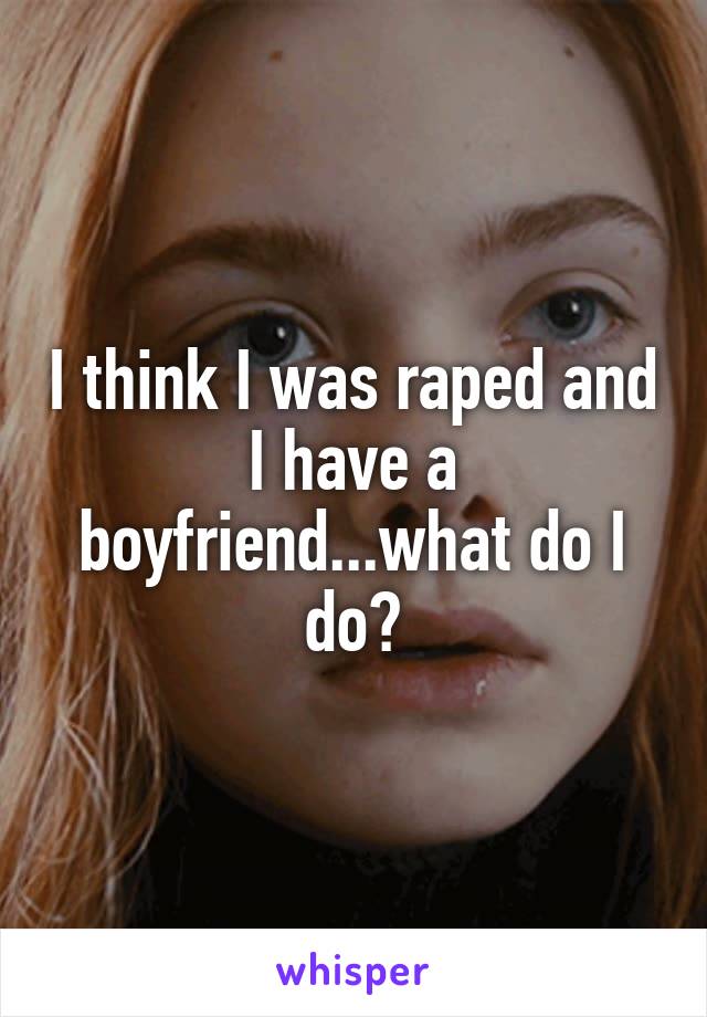 I think I was raped and I have a boyfriend...what do I do?