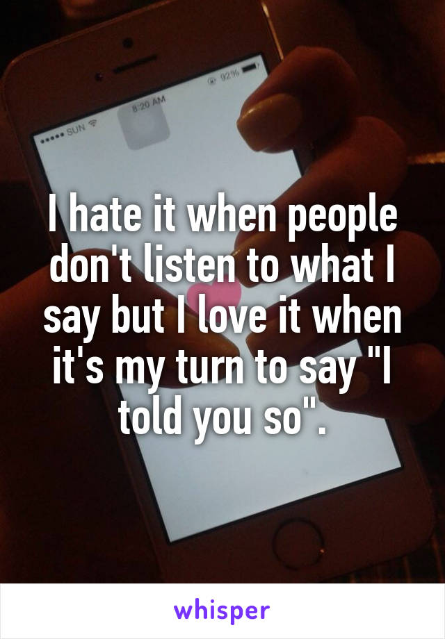 I hate it when people don't listen to what I say but I love it when it's my turn to say "I told you so".