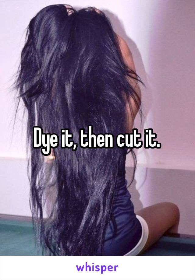 Dye it, then cut it. 