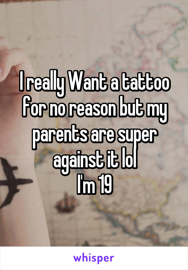 I really Want a tattoo for no reason but my parents are super against it lol
I'm 19