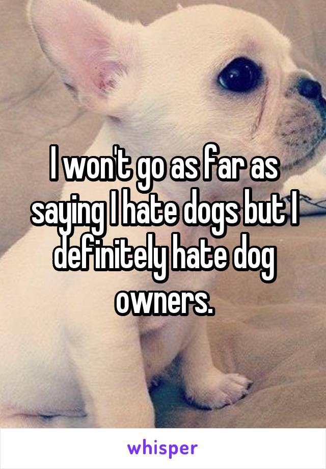 I won't go as far as saying I hate dogs but I definitely hate dog owners.