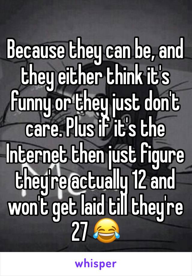 Because they can be, and they either think it's funny or they just don't care. Plus if it's the Internet then just figure they're actually 12 and won't get laid till they're 27 😂