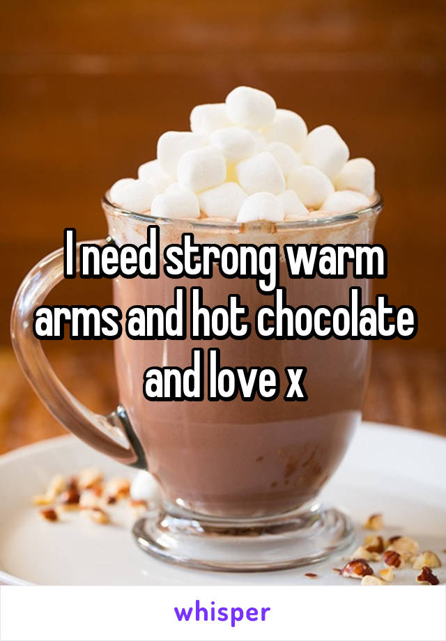 I need strong warm arms and hot chocolate and love x