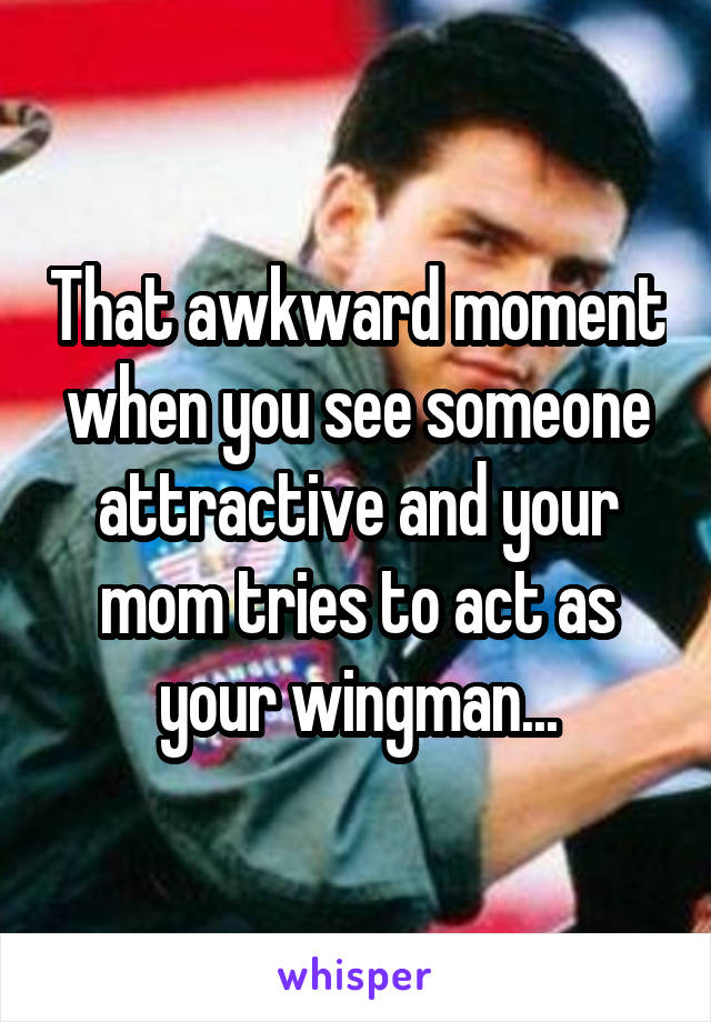 That awkward moment when you see someone attractive and your mom tries to act as your wingman...