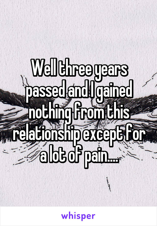 Well three years passed and I gained nothing from this relationship except for a lot of pain....