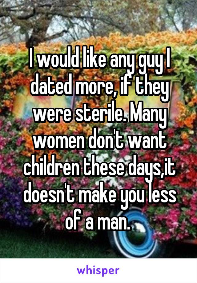 I would like any guy I dated more, if they were sterile. Many women don't want children these days,it doesn't make you less of a man. 