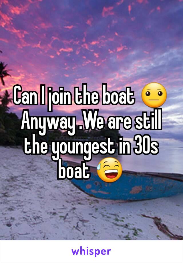 Can I join the boat 😐
Anyway .We are still the youngest in 30s boat 😅