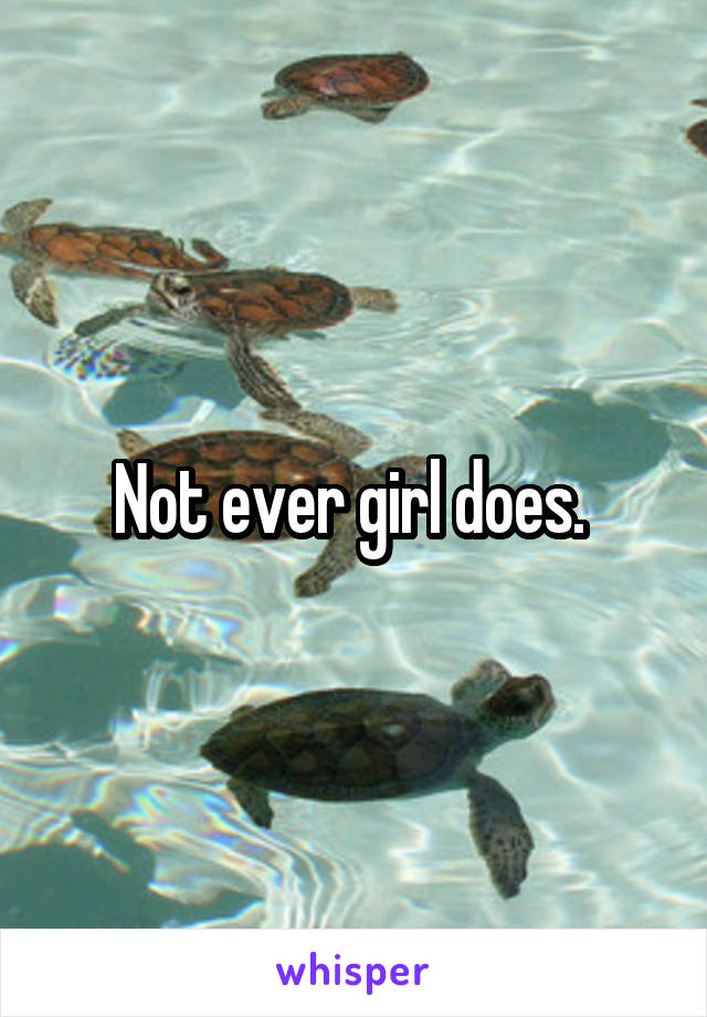 Not ever girl does. 