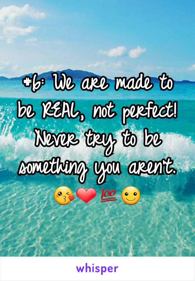 #6: We are made to be REAL, not perfect! Never try to be something you aren't.😘❤💯☺