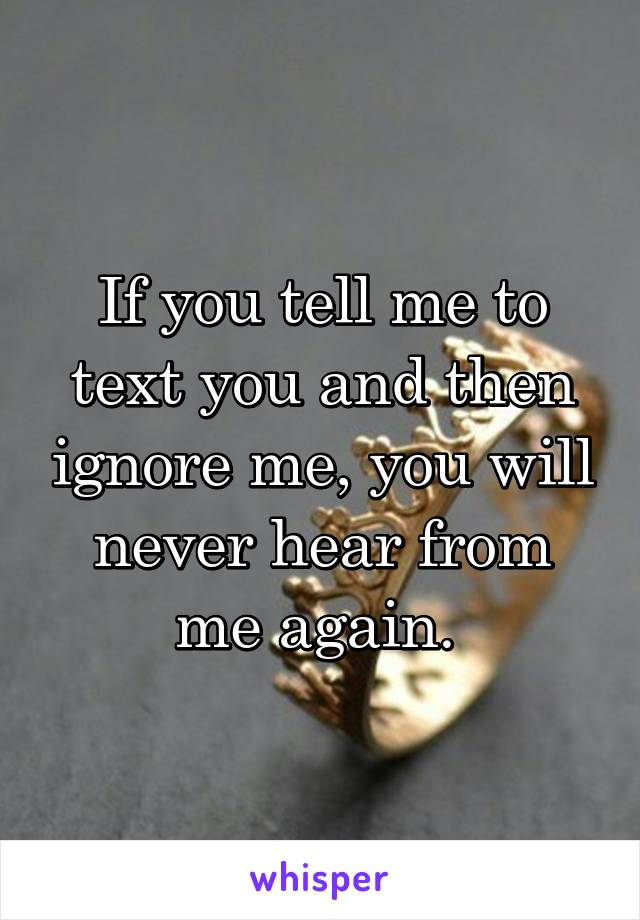 If you tell me to text you and then ignore me, you will never hear from me again. 