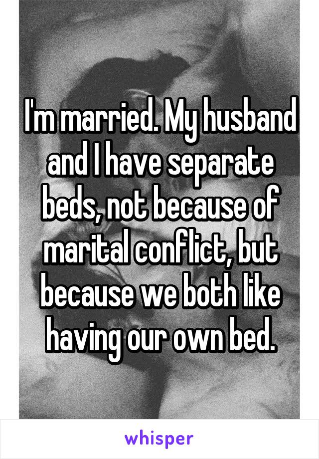 I'm married. My husband and I have separate beds, not because of marital conflict, but because we both like having our own bed.