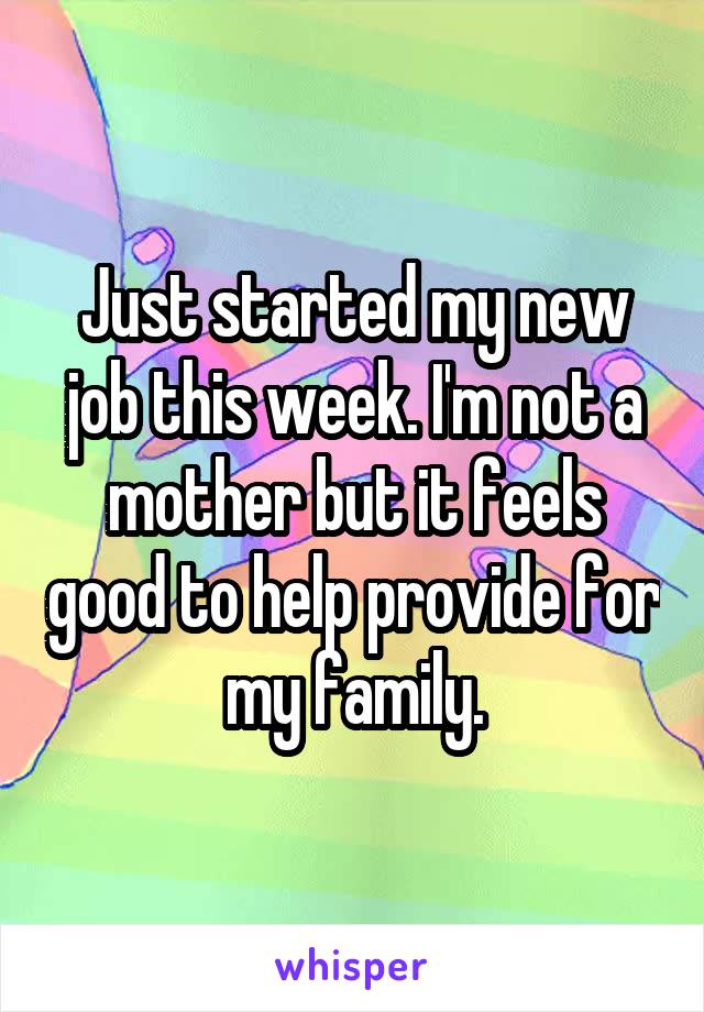Just started my new job this week. I'm not a mother but it feels good to help provide for my family.