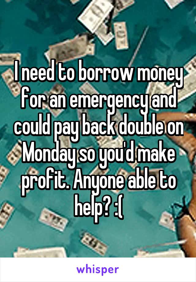 I need to borrow money for an emergency and could pay back double on Monday so you'd make profit. Anyone able to help? :(