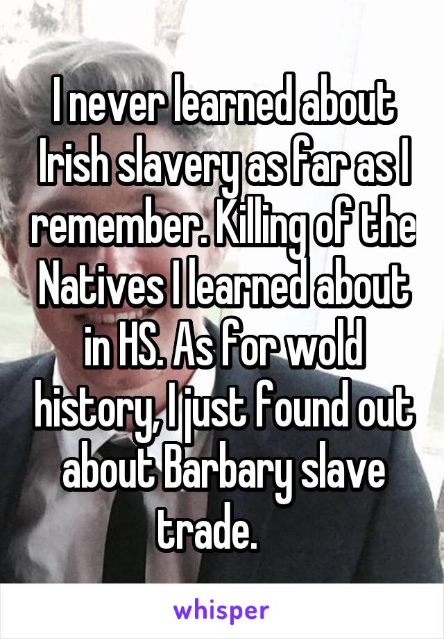 I never learned about Irish slavery as far as I remember. Killing of the Natives I learned about in HS. As for wold history, I just found out about Barbary slave trade.    