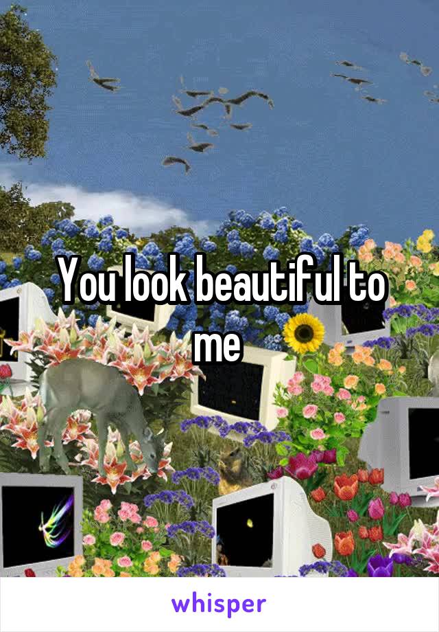 You look beautiful to me 