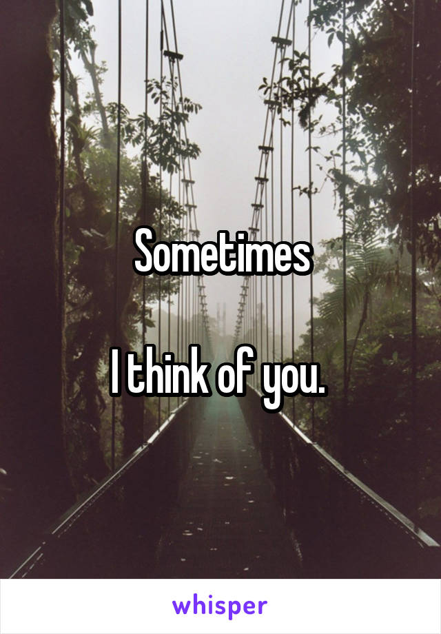 Sometimes

I think of you. 