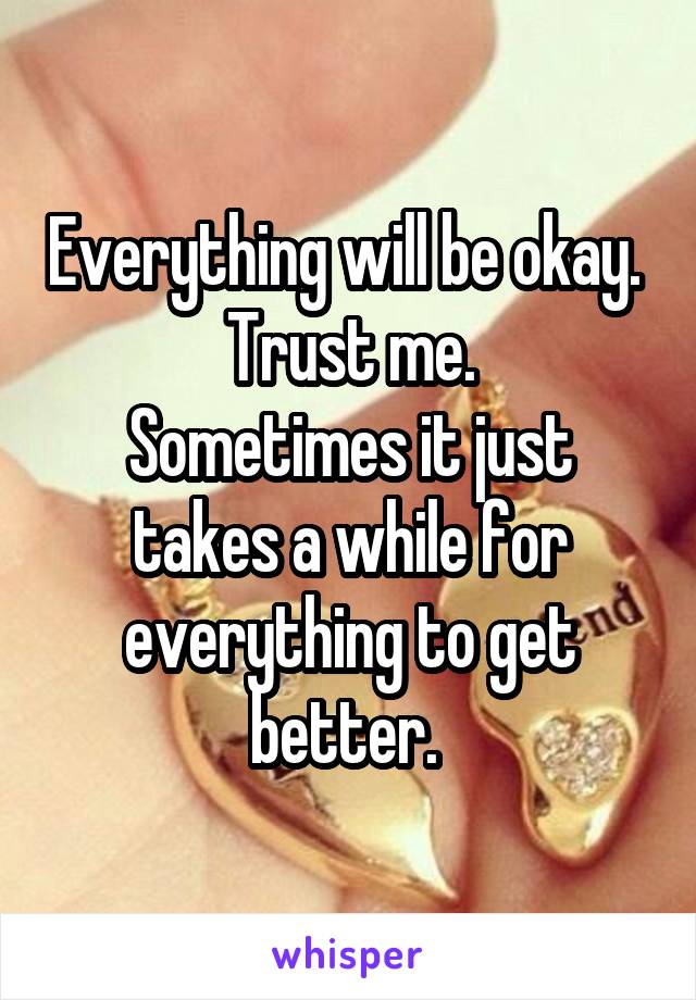 Everything will be okay. 
Trust me.
Sometimes it just takes a while for everything to get better. 