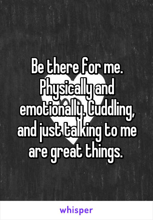 Be there for me. Physically and emotionally. Cuddling, and just talking to me are great things. 