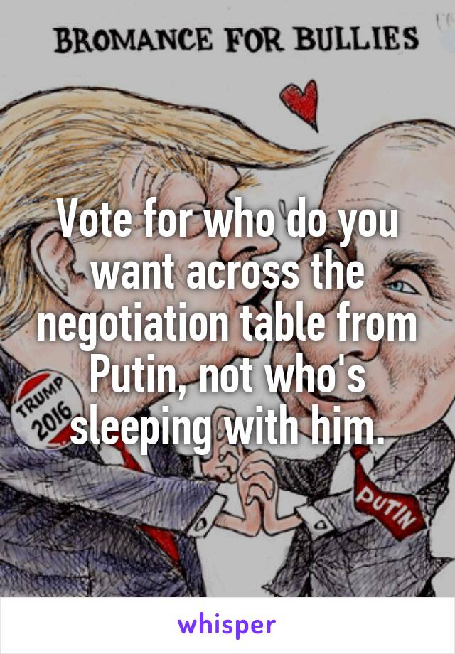 Vote for who do you want across the negotiation table from Putin, not who's sleeping with him.
