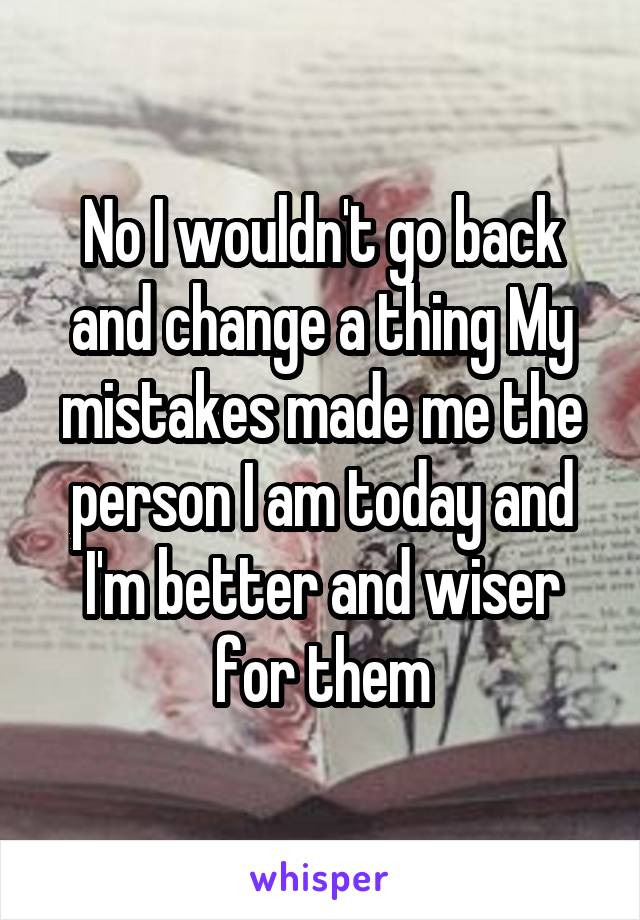 No I wouldn't go back and change a thing My mistakes made me the person I am today and I'm better and wiser for them