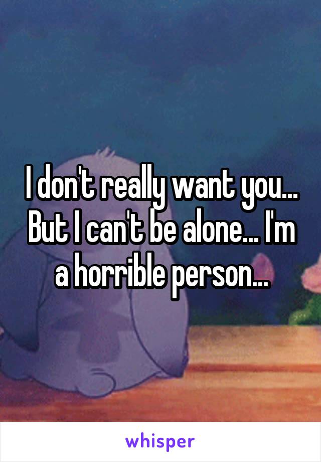 I don't really want you... But I can't be alone... I'm a horrible person...