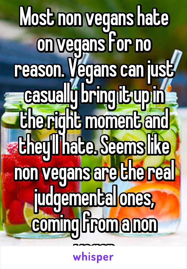 Most non vegans hate on vegans for no reason. Vegans can just casually bring it up in the right moment and they'll hate. Seems like non vegans are the real judgemental ones, coming from a non vegan
