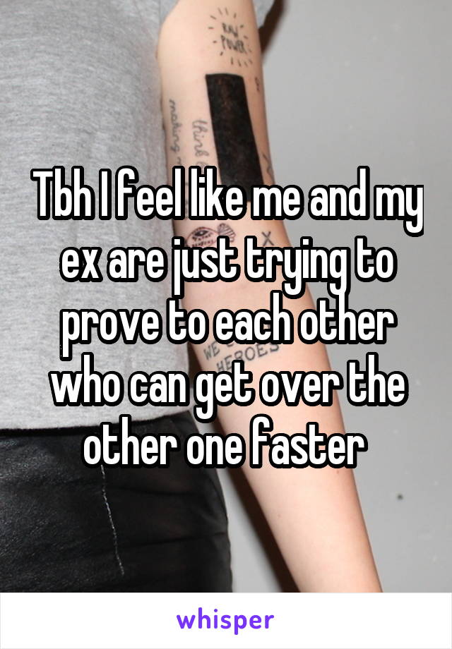 Tbh I feel like me and my ex are just trying to prove to each other who can get over the other one faster 