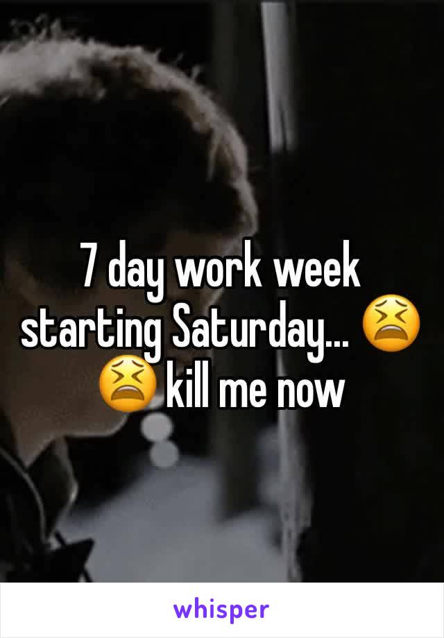 7 day work week starting Saturday... 😫😫 kill me now