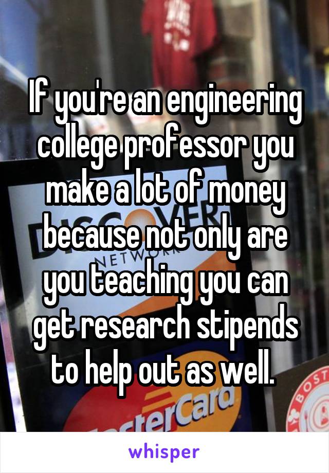 If you're an engineering college professor you make a lot of money because not only are you teaching you can get research stipends to help out as well. 