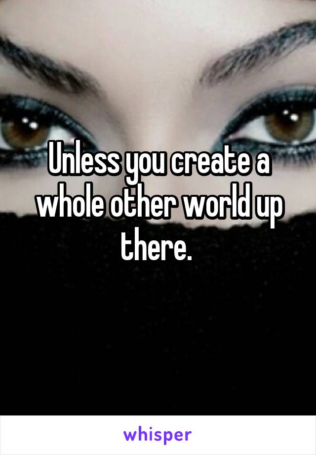 Unless you create a whole other world up there. 
