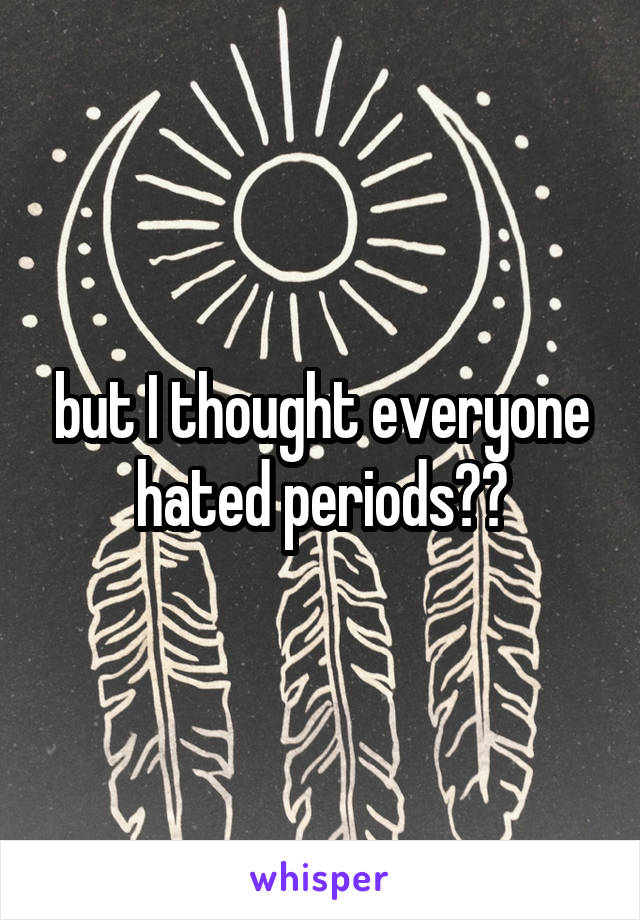 but I thought everyone hated periods??