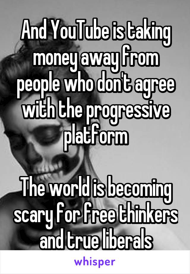 And YouTube is taking money away from people who don't agree with the progressive platform

The world is becoming scary for free thinkers and true liberals
