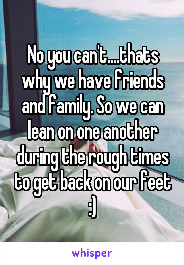 No you can't....thats why we have friends and family. So we can lean on one another during the rough times to get back on our feet :)
