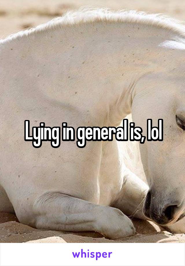 Lying in general is, lol
