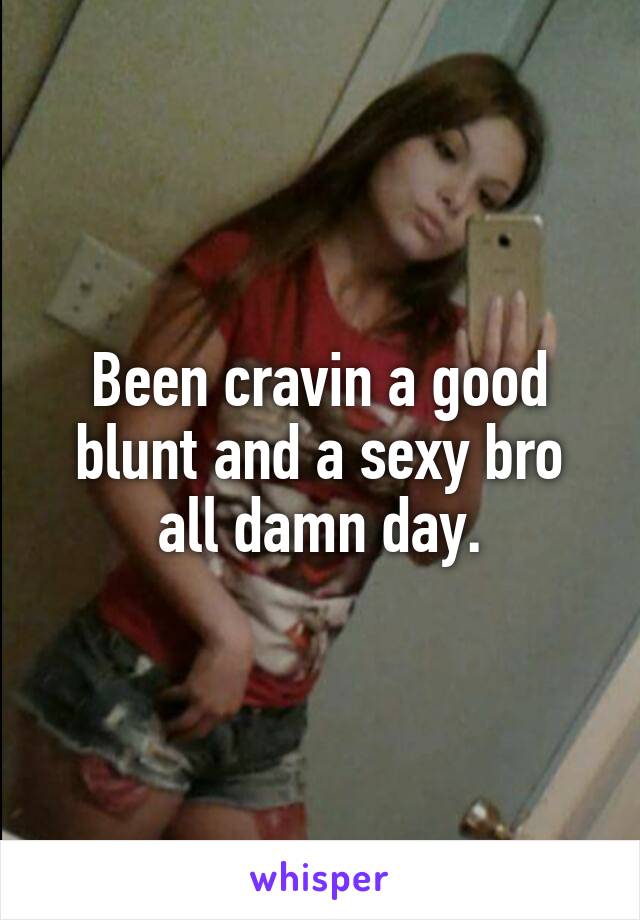 Been cravin a good blunt and a sexy bro all damn day.