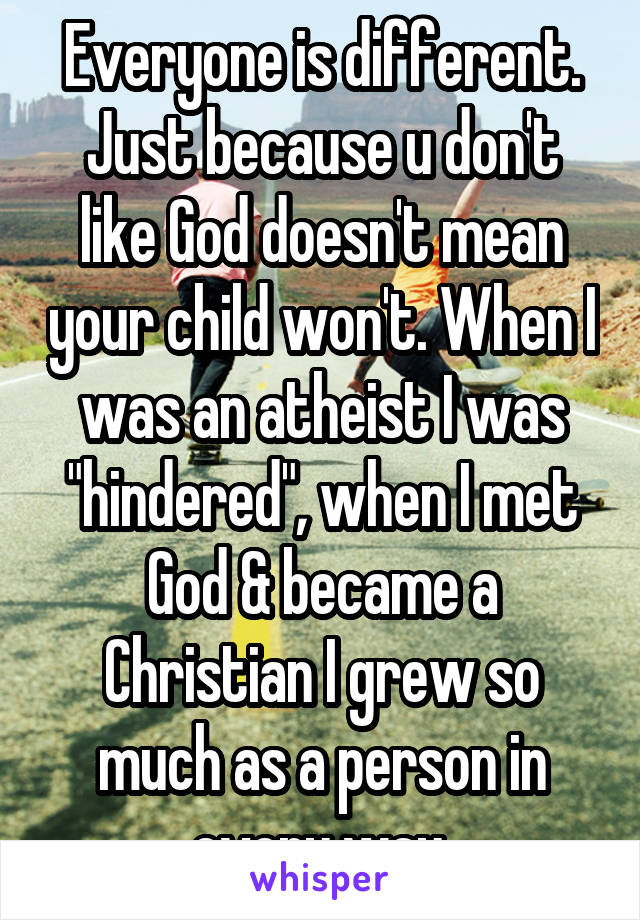 Everyone is different. Just because u don't like God doesn't mean your child won't. When I was an atheist I was "hindered", when I met God & became a Christian I grew so much as a person in every way.