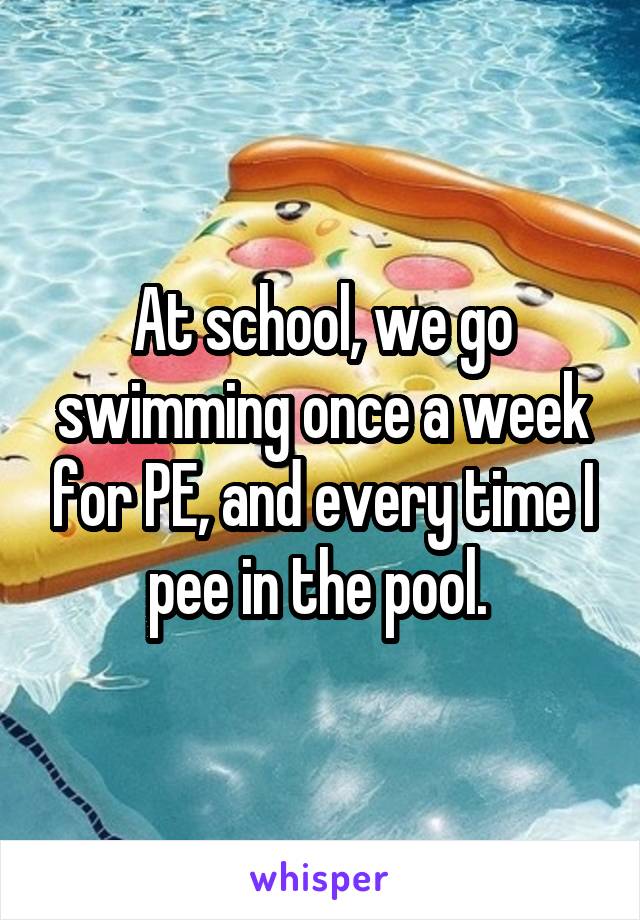 At school, we go swimming once a week for PE, and every time I pee in the pool. 