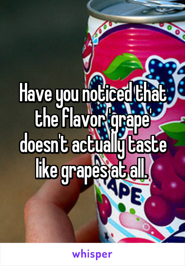 Have you noticed that the flavor 'grape' doesn't actually taste like grapes at all. 