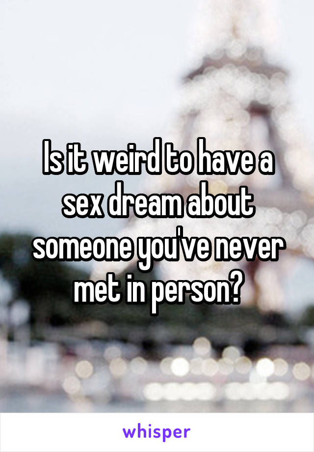 Is it weird to have a sex dream about someone you've never met in person?