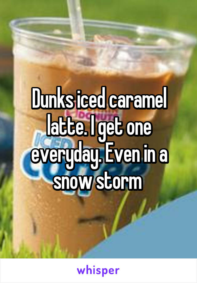 Dunks iced caramel latte. I get one everyday. Even in a snow storm 