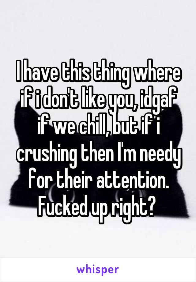 I have this thing where if i don't like you, idgaf if we chill, but if i crushing then I'm needy for their attention. Fucked up right? 